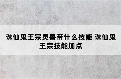 诛仙鬼王宗灵兽带什么技能 诛仙鬼王宗技能加点